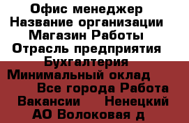 Офис-менеджер › Название организации ­ Магазин Работы › Отрасль предприятия ­ Бухгалтерия › Минимальный оклад ­ 20 000 - Все города Работа » Вакансии   . Ненецкий АО,Волоковая д.